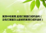 蛋清中有蛋黄,能用打蛋器打成奶油吗（没有打蛋器怎么能够把蛋清打成奶油状）