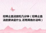 绞棒止血法放松几分钟（绞棒止血法的要诀是什么 还有其他办法吗）