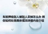 车抵押给别人被别人卖掉怎么办 教你如何处理具体情况详细内容介绍