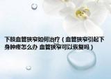 下肢血管狭窄如何治疗（血管狭窄引起下身肿疼怎么办 血管狭窄可以恢复吗）