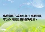 电脑蓝屏了,该怎么办?（电脑篮屏怎么办 电脑蓝屏的解决方法）