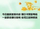 今日最新更新内容 银行卡预留号码一定要去银行改吗 也可以这样修改