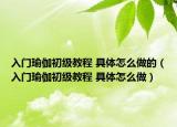 入门瑜伽初级教程 具体怎么做的（入门瑜伽初级教程 具体怎么做）