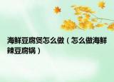 海鲜豆腐煲怎么做（怎么做海鲜辣豆腐锅）