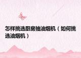 怎样挑选厨房抽油烟机（如何挑选油烟机）