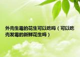 外壳生霉的花生可以吃吗（可以吃壳发霉的新鲜花生吗）