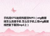 手机用OTG如何传歌到MP3（otg数据线怎么连接手机 怎么在手机上用otg数据线把歌下载到mp3上）