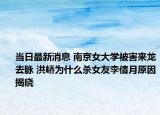 当日最新消息 南京女大学被害来龙去脉 洪峤为什么杀女友李倩月原因揭晓