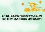 9月21日最新更新内容网贷太多还不起怎么办 借款人试试这样解决 详细情况介绍