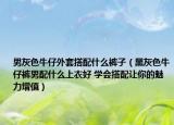 男灰色牛仔外套搭配什么裤子（黑灰色牛仔裤男配什么上衣好 学会搭配让你的魅力增值）
