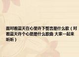 面对着蓝天在心里许下誓言是什么歌（对着蓝天许个心愿是什么歌曲 大家一起来听听）