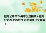 逃离公司第24关怎么过视频（逃离公司24关怎么过 这关有多少个场景）