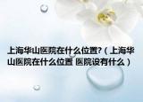 上海华山医院在什么位置?（上海华山医院在什么位置 医院设有什么）