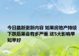 今日最新更新内容 如果房地产持续下跌后果会有多严重 这5大影响早知早好