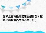 世界上营养最高的东西是什么（世界上最有营养的东西是什么）