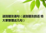 送别朋友语句（送别朋友的话 给大家整理这几句）