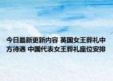今日最新更新内容 英国女王葬礼中方待遇 中国代表女王葬礼座位安排