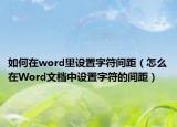 如何在word里设置字符间距（怎么在Word文档中设置字符的间距）