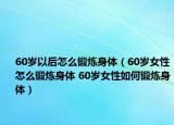 60岁以后怎么锻炼身体（60岁女性怎么锻炼身体 60岁女性如何锻炼身体）