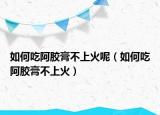 如何吃阿胶膏不上火呢（如何吃阿胶膏不上火）