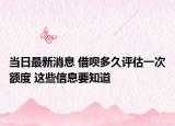 当日最新消息 借呗多久评估一次额度 这些信息要知道