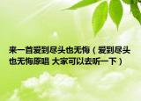 来一首爱到尽头也无悔（爱到尽头也无悔原唱 大家可以去听一下）