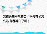 怎样选用空气开关（空气开关怎么选 你都明白了吗）