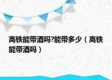 高铁能带酒吗?能带多少（高铁能带酒吗）