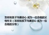 怎样和孩子沟通谈心 成为一位合格的父母作文（怎样和孩子沟通谈心 成为一位合格的父母）