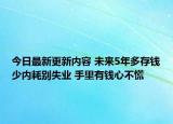 今日最新更新内容 未来5年多存钱少内耗别失业 手里有钱心不慌