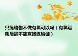 只练瑜伽不做有氧可以吗（有氧运动后能不能直接练瑜伽）