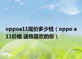oppoa11现价多少钱（oppo a11价格 送给喜欢的你）