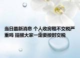 当日最新消息 个人收房租不交税严重吗 提醒大家一定要按时交税