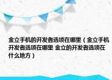 金立手机的开发者选项在哪里（金立手机开发者选项在哪里 金立的开发者选项在什么地方）