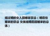 结过婚的女人回娘家禁忌（婚后住娘家的禁忌 女孩结婚后回娘家的忌讳）