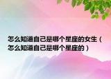怎么知道自己是哪个星座的女生（怎么知道自己是哪个星座的）
