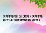 天气干燥吃什么比较好（天气干燥吃什么好 这些食物效果非常好）