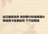当日最新消息 收到银行短信邀请办理信用卡是真的吗 千万别相信