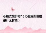 心脏支架价格?（心脏支架价格 是什么材质）