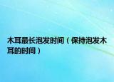 木耳最长泡发时间（保持泡发木耳的时间）