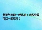 韭菜与肉能一起吃吗（肉和韭菜可以一起吃吗）