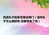 肉汤丸子的家常做法窍门（汤肉丸子怎么做好吃 你都学会了吗）
