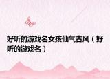好听的游戏名女孩仙气古风（好听的游戏名）