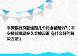 平安银行贷款逾期几个月会被起诉?（平安贷款逾期多久会被起诉 有什么好的解决方法）