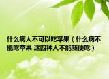 什么病人不可以吃苹果（什么病不能吃苹果 这四种人不能随便吃）