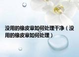 没用的橡皮章如何处理干净（没用的橡皮章如何处理）