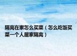 隔离在家怎么买菜（怎么吃饭买菜一个人居家隔离）