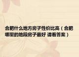 合肥什么地方房子性价比高（合肥哪里的地段房子最好 请看答案）