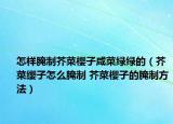 怎样腌制芥菜樱子咸菜绿绿的（芥菜缨子怎么腌制 芥菜樱子的腌制方法）