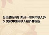 当日最新消息 郑州一附院年收入多少 揭秘中国年收入最多的医院